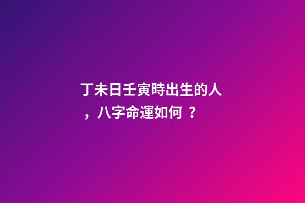 丁未日壬寅時出生的人，八字命運如何？